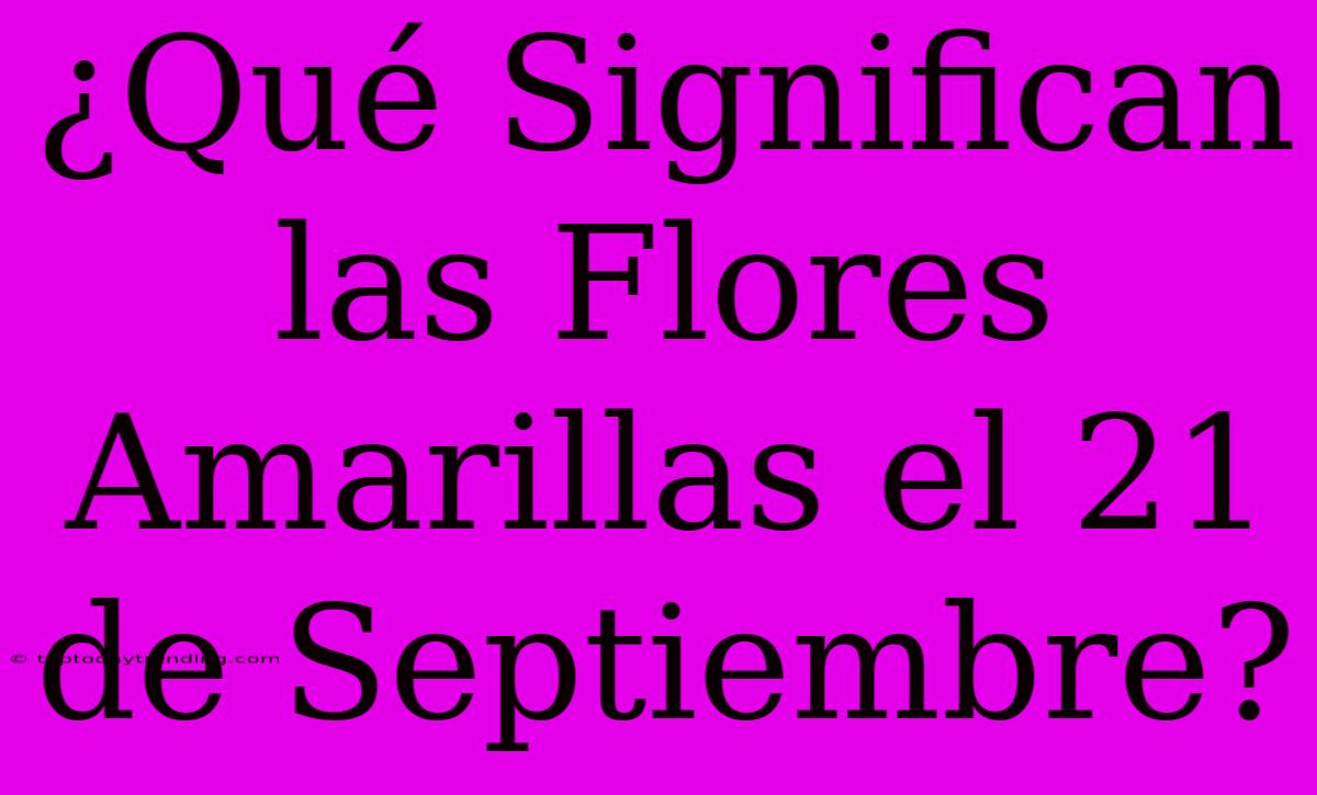 ¿Qué Significan Las Flores Amarillas El 21 De Septiembre?