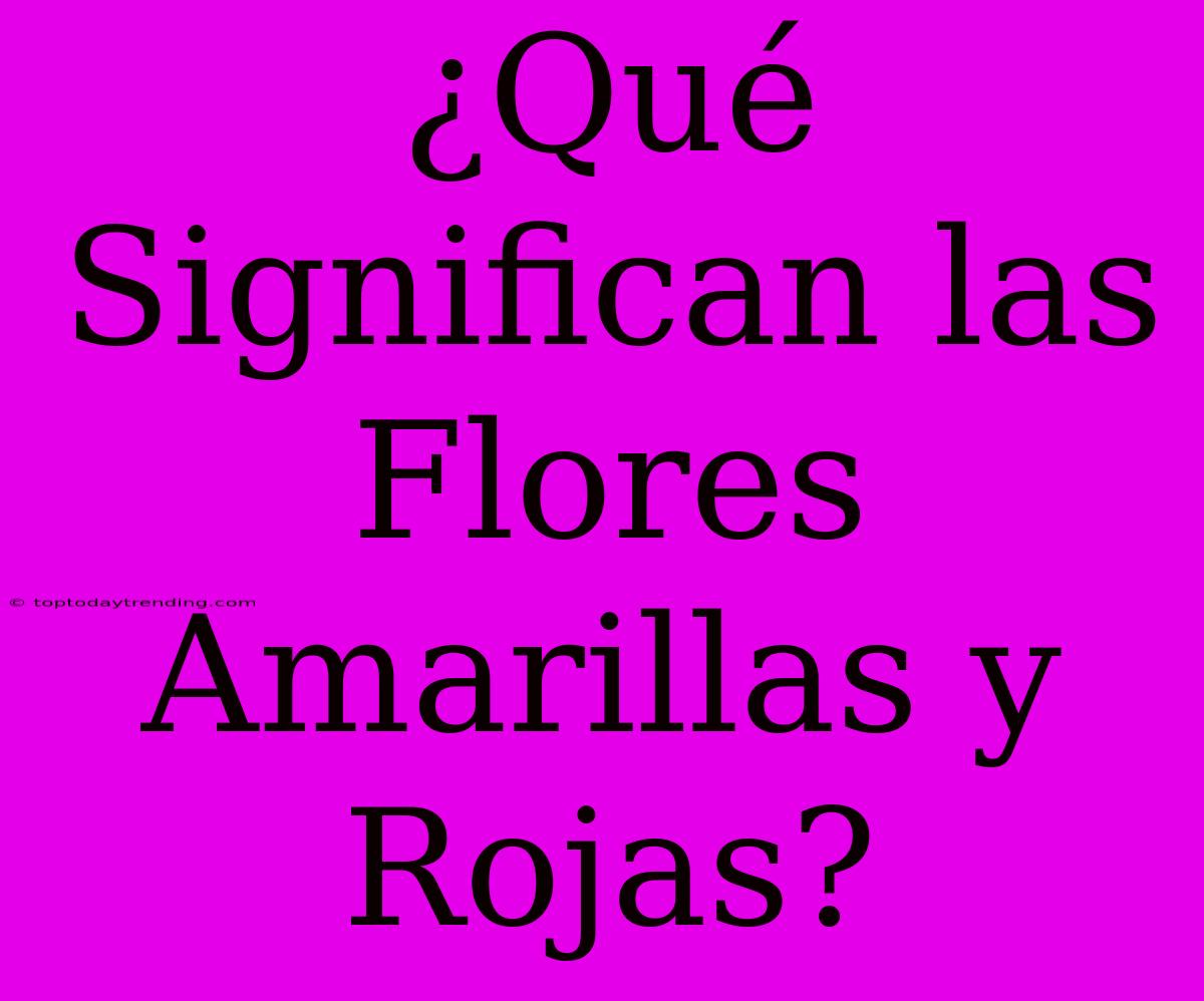 ¿Qué Significan Las Flores Amarillas Y Rojas?