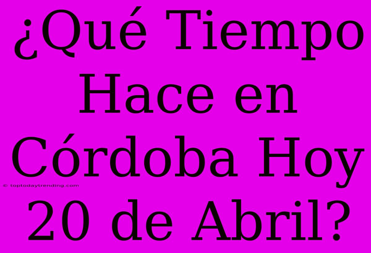 ¿Qué Tiempo Hace En Córdoba Hoy 20 De Abril?