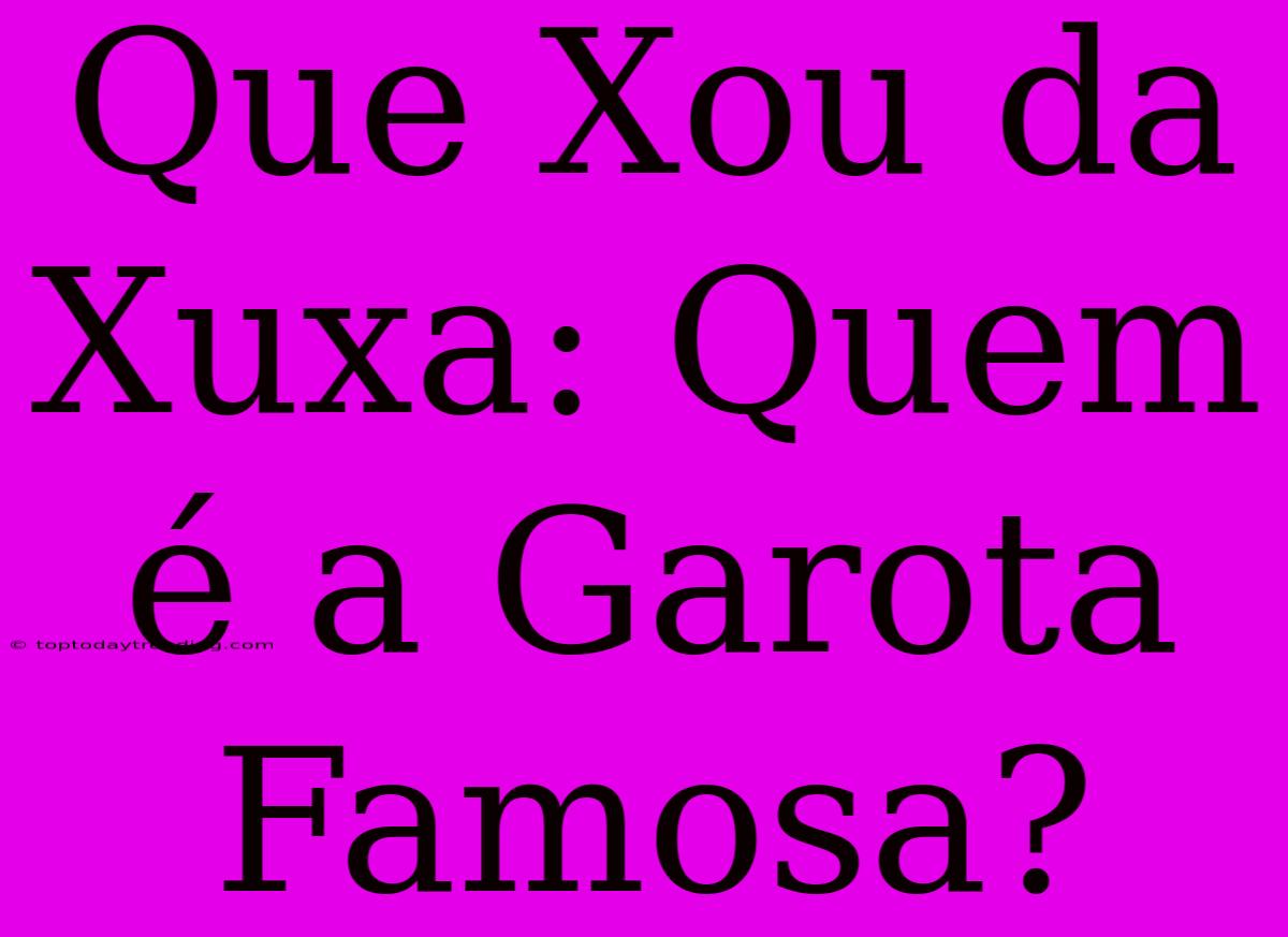 Que Xou Da Xuxa: Quem É A Garota Famosa?