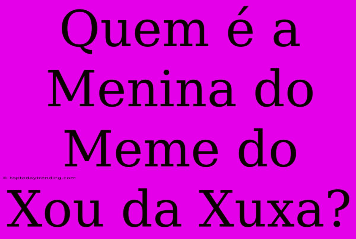 Quem É A Menina Do Meme Do Xou Da Xuxa?