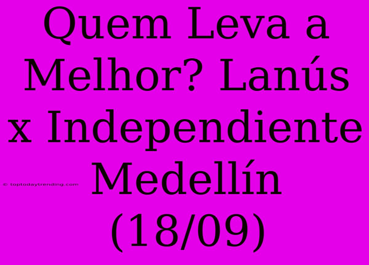 Quem Leva A Melhor? Lanús X Independiente Medellín (18/09)