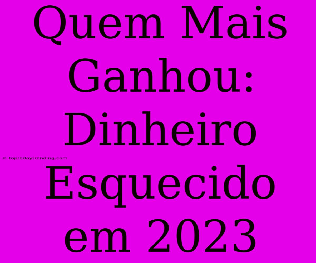 Quem Mais Ganhou: Dinheiro Esquecido Em 2023