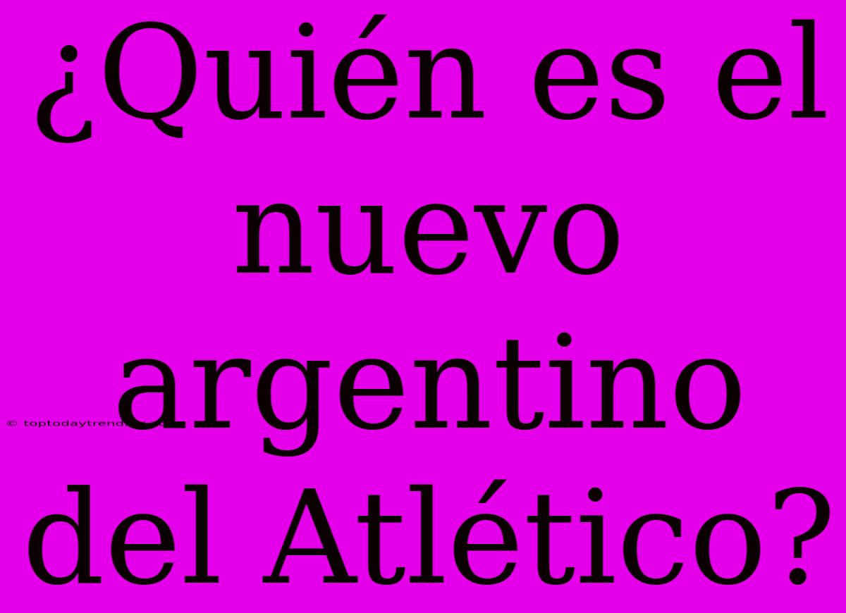 ¿Quién Es El Nuevo Argentino Del Atlético?