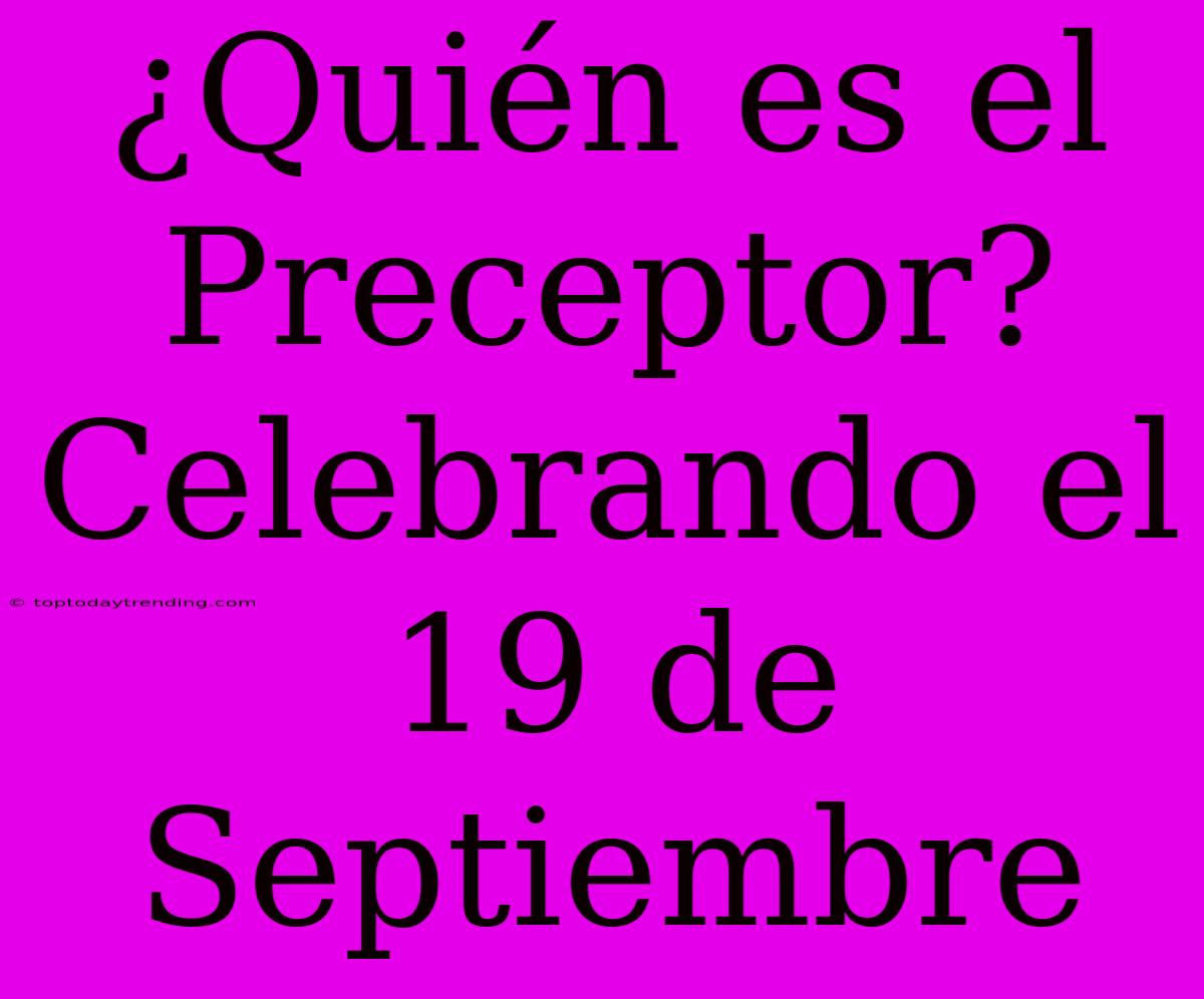 ¿Quién Es El Preceptor? Celebrando El 19 De Septiembre