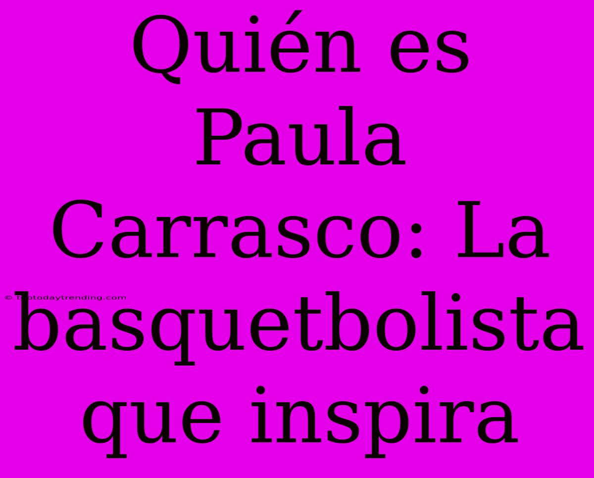 Quién Es Paula Carrasco: La Basquetbolista Que Inspira