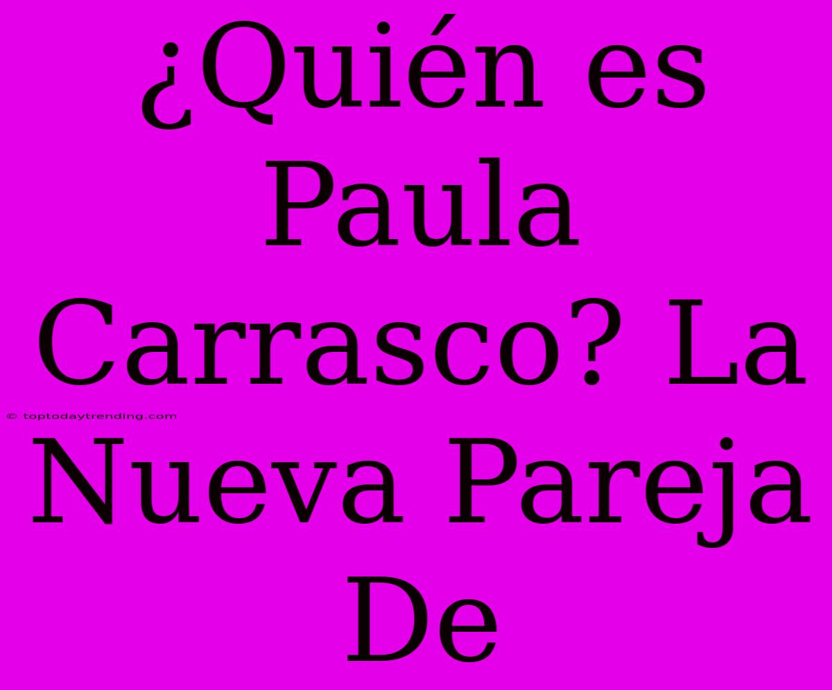 ¿Quién Es Paula Carrasco? La Nueva Pareja De