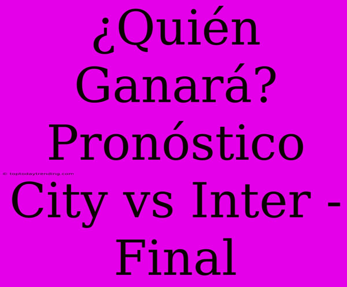 ¿Quién Ganará? Pronóstico City Vs Inter - Final