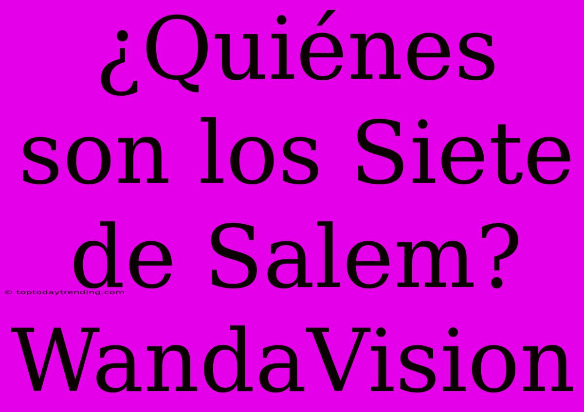 ¿Quiénes Son Los Siete De Salem? WandaVision