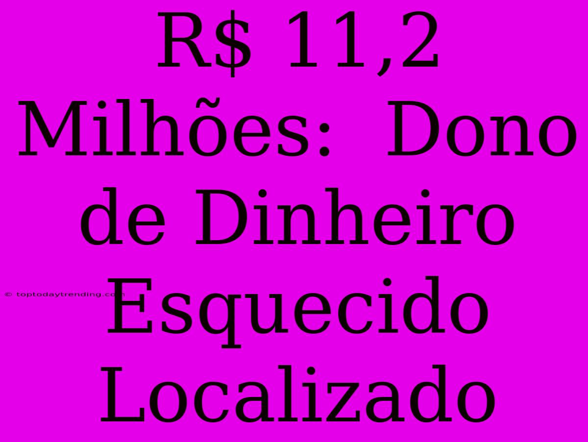 R$ 11,2 Milhões:  Dono De Dinheiro Esquecido Localizado