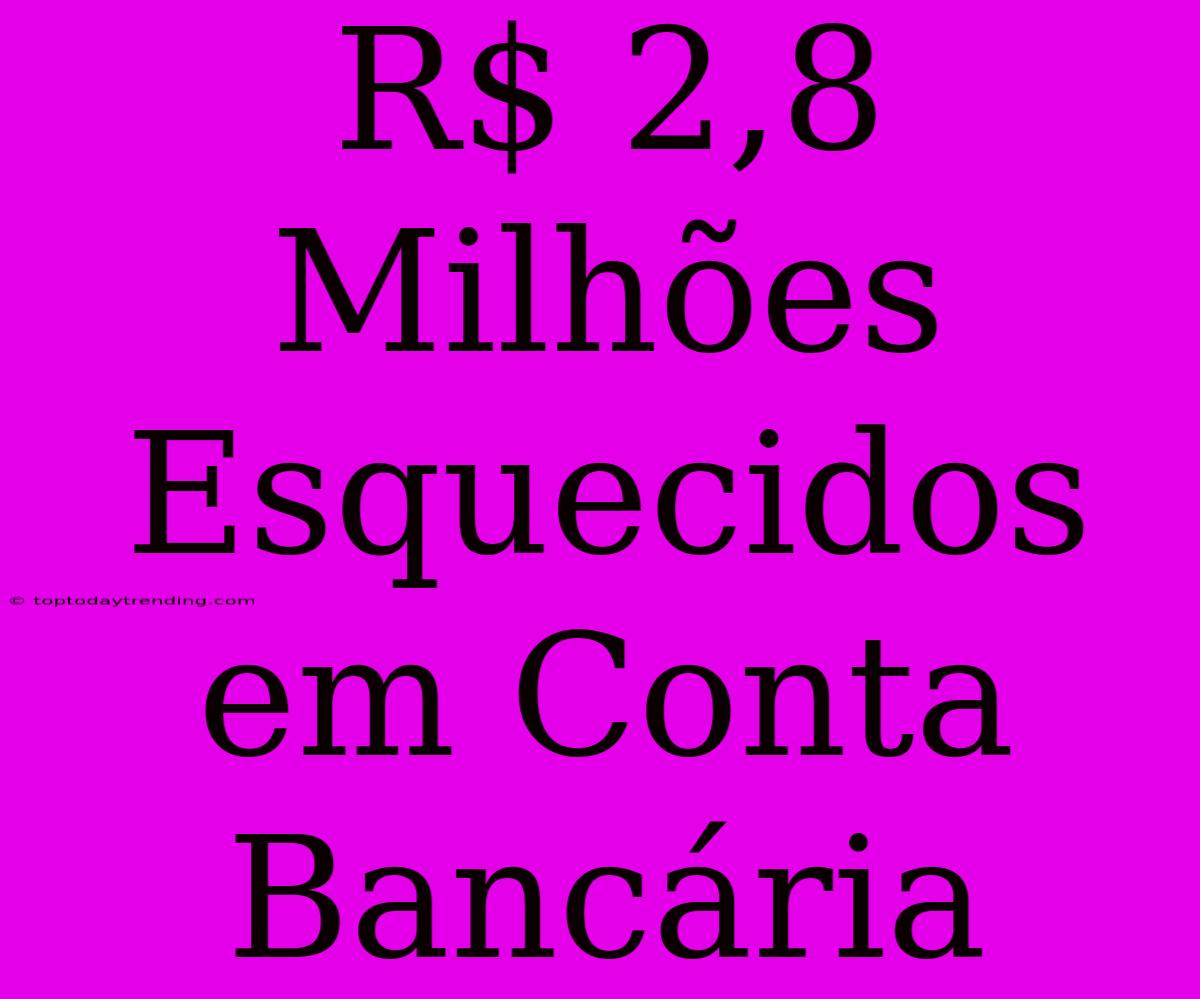 R$ 2,8 Milhões Esquecidos Em Conta Bancária