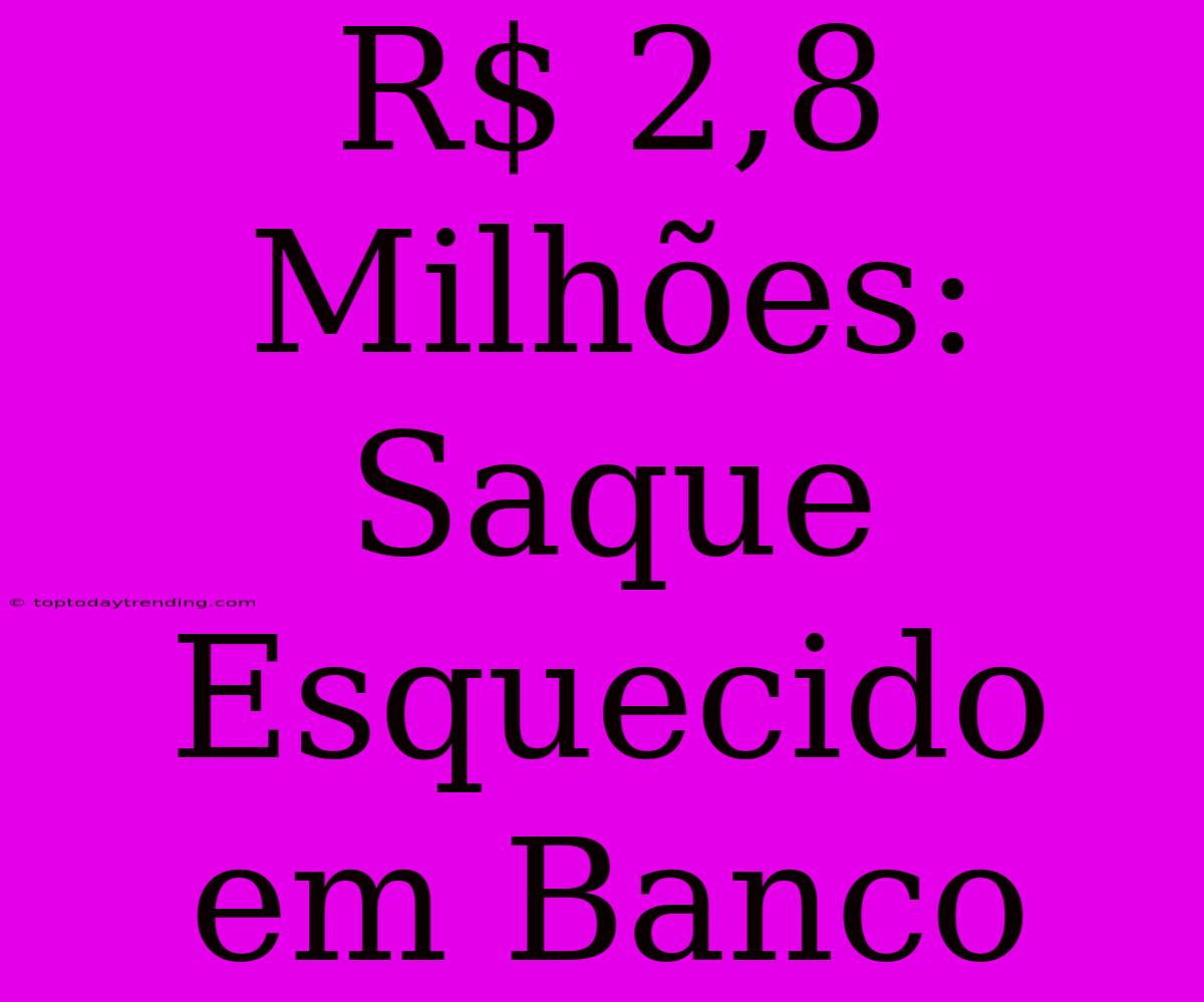 R$ 2,8 Milhões: Saque Esquecido Em Banco