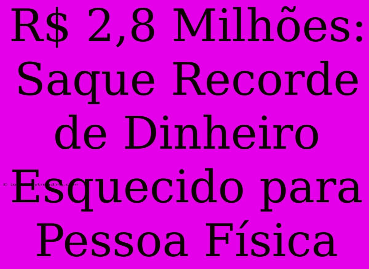 R$ 2,8 Milhões: Saque Recorde De Dinheiro Esquecido Para Pessoa Física