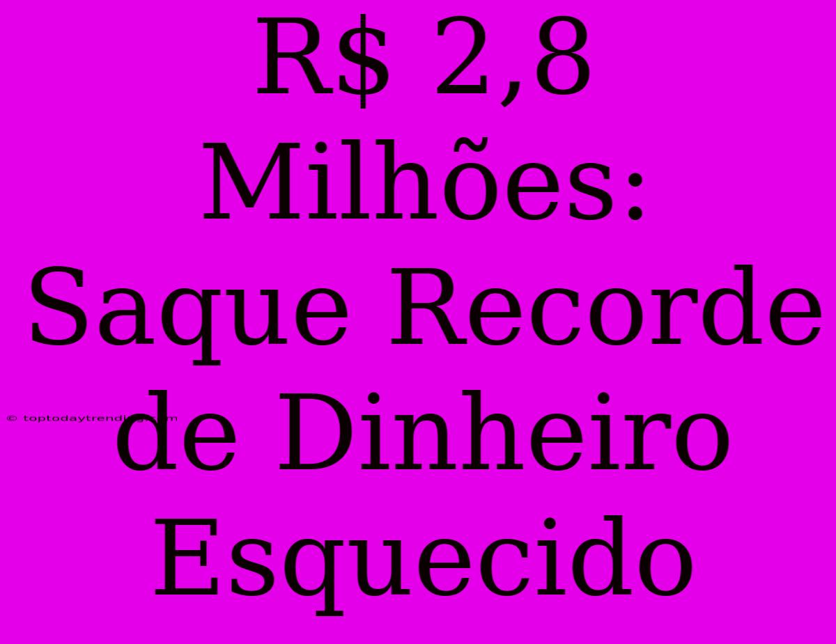 R$ 2,8 Milhões: Saque Recorde De Dinheiro Esquecido