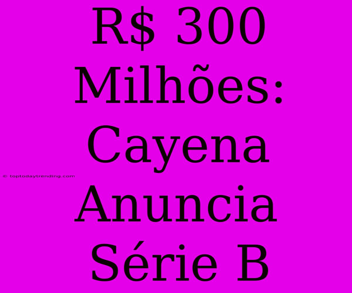 R$ 300 Milhões: Cayena Anuncia Série B