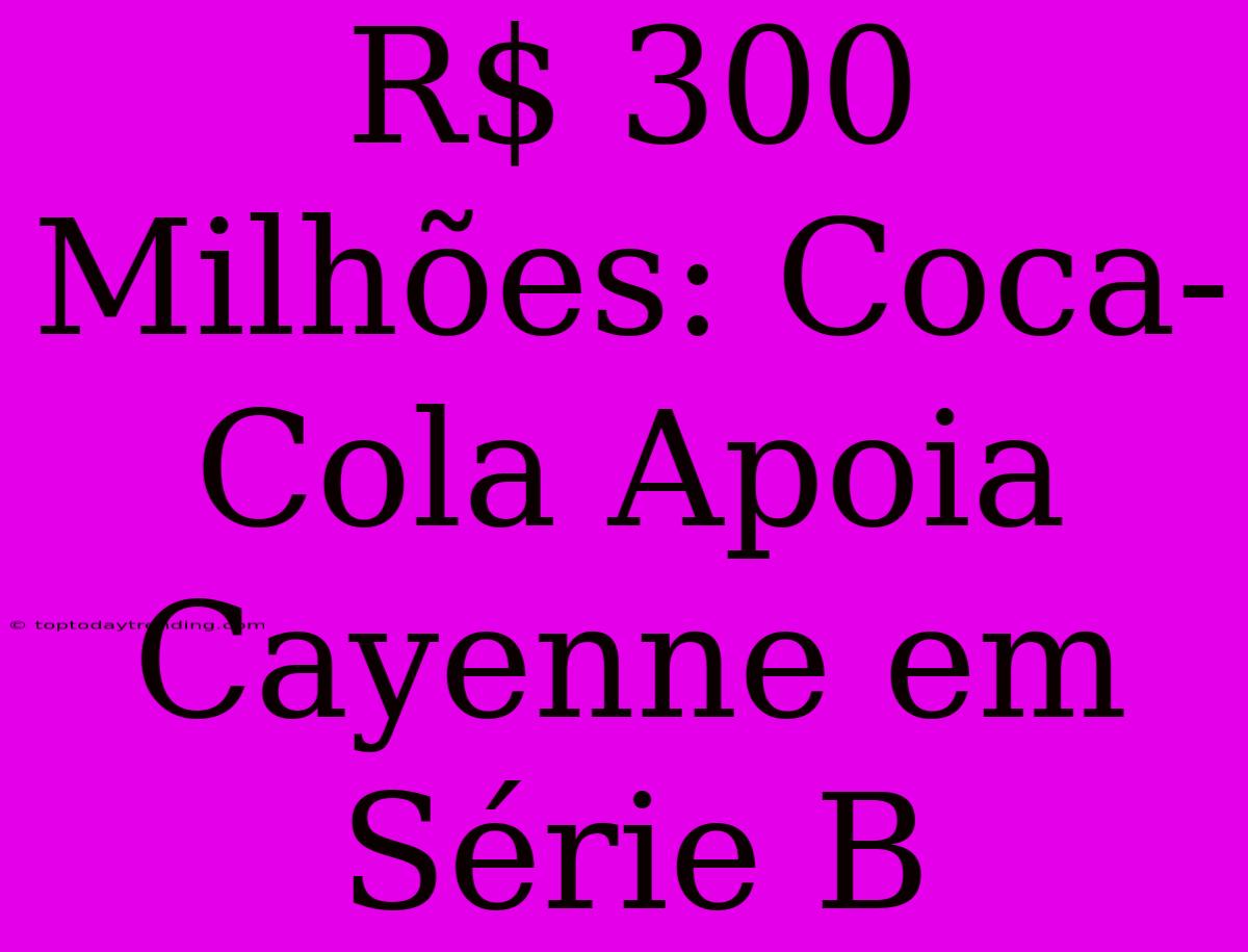 R$ 300 Milhões: Coca-Cola Apoia Cayenne Em Série B