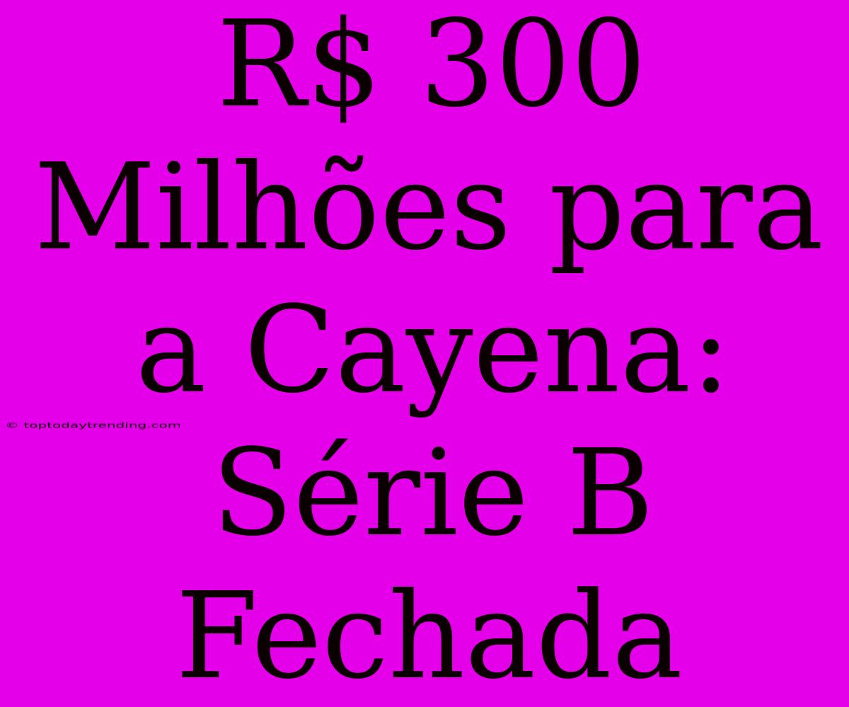 R$ 300 Milhões Para A Cayena: Série B Fechada