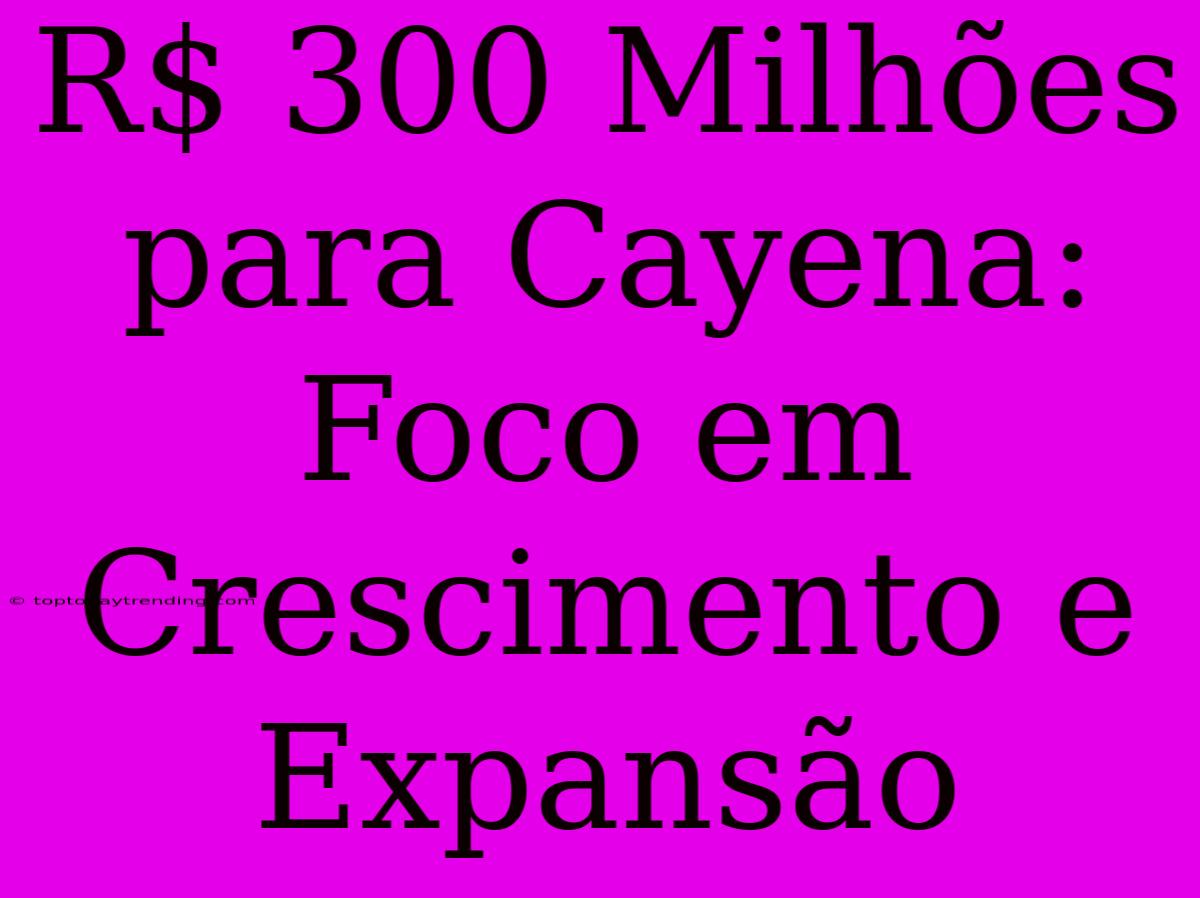 R$ 300 Milhões Para Cayena: Foco Em Crescimento E Expansão