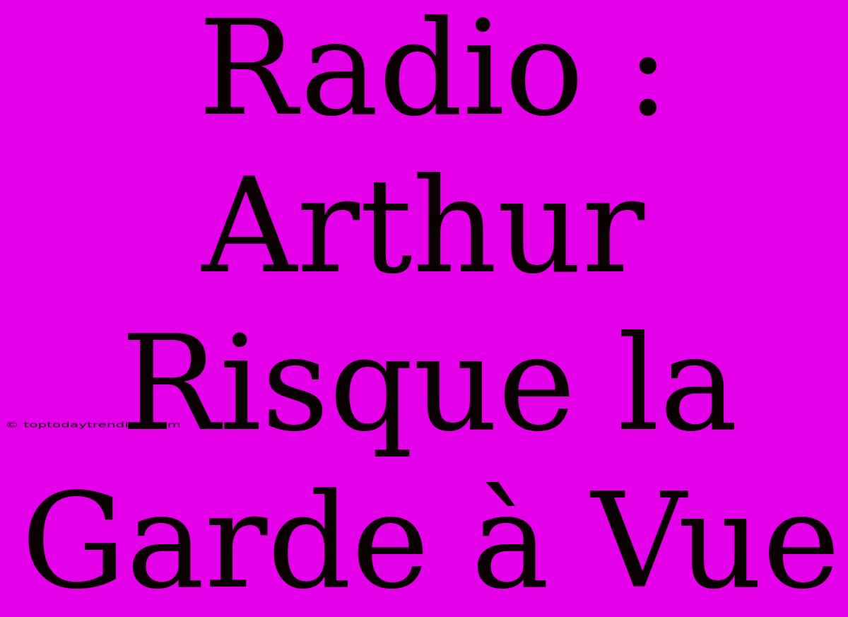 Radio : Arthur Risque La Garde À Vue