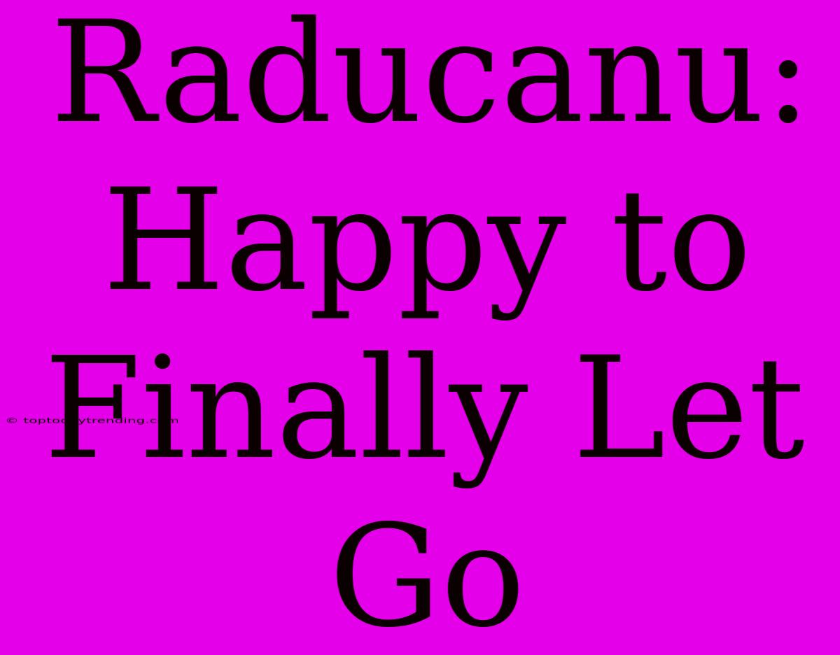 Raducanu: Happy To Finally Let Go