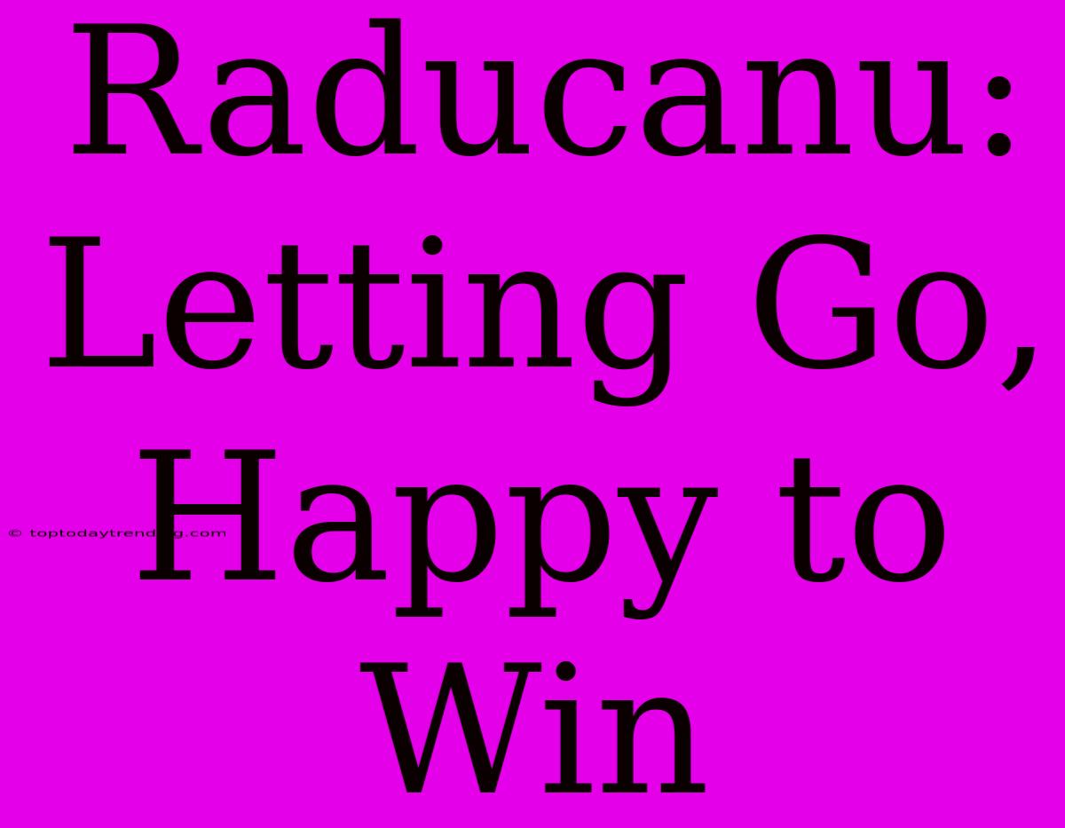 Raducanu: Letting Go, Happy To Win