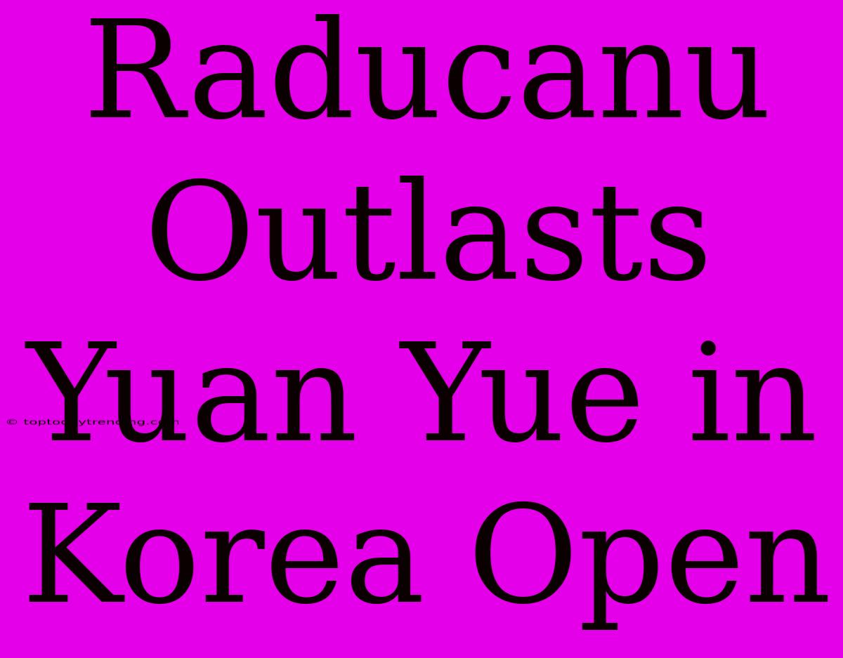 Raducanu Outlasts Yuan Yue In Korea Open