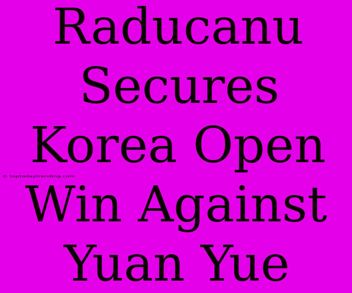 Raducanu Secures Korea Open Win Against Yuan Yue