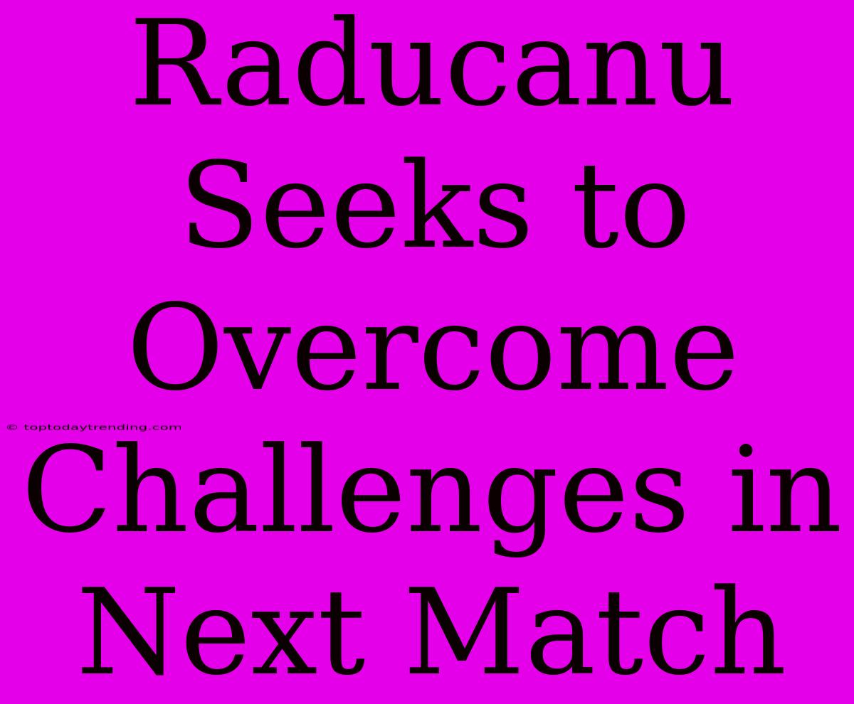 Raducanu Seeks To Overcome Challenges In Next Match