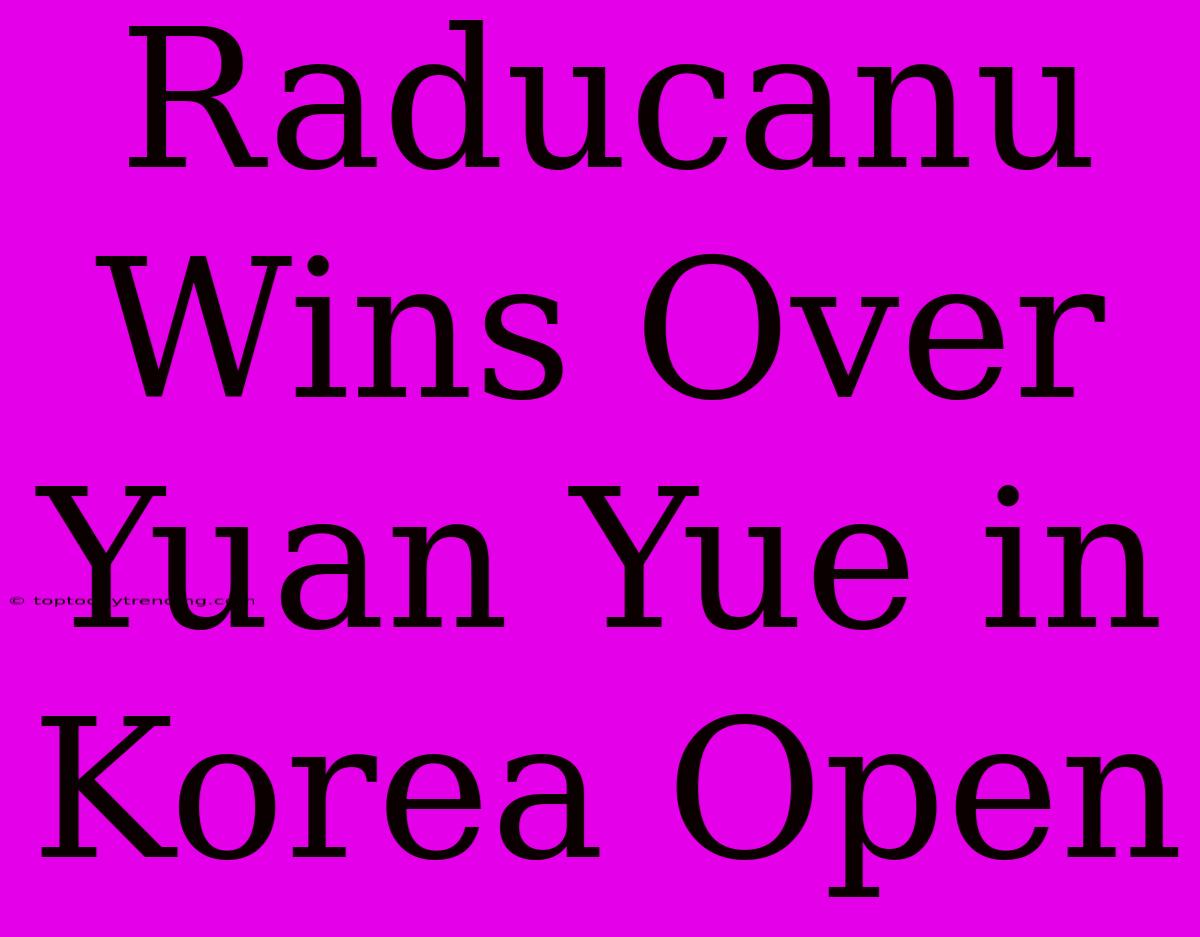 Raducanu Wins Over Yuan Yue In Korea Open