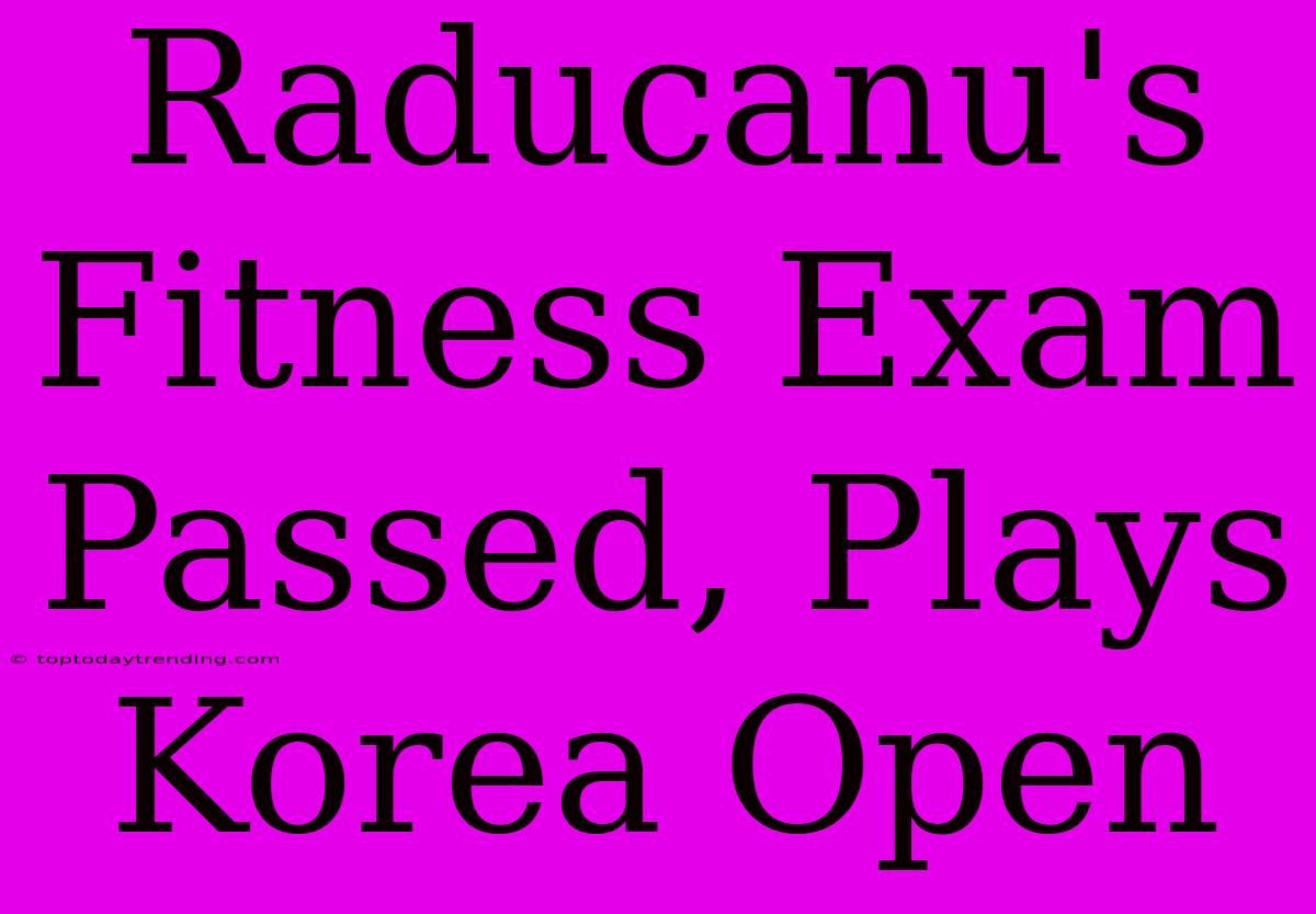 Raducanu's Fitness Exam Passed, Plays Korea Open