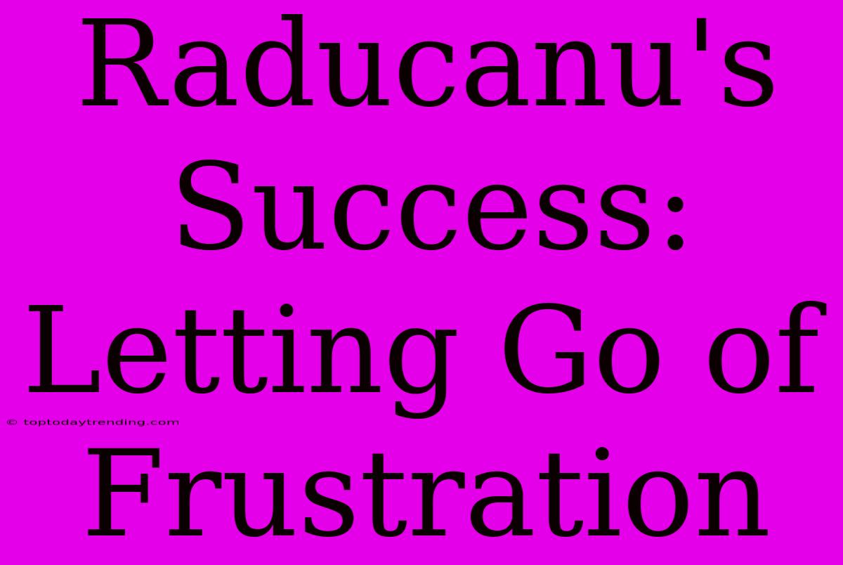 Raducanu's Success: Letting Go Of Frustration