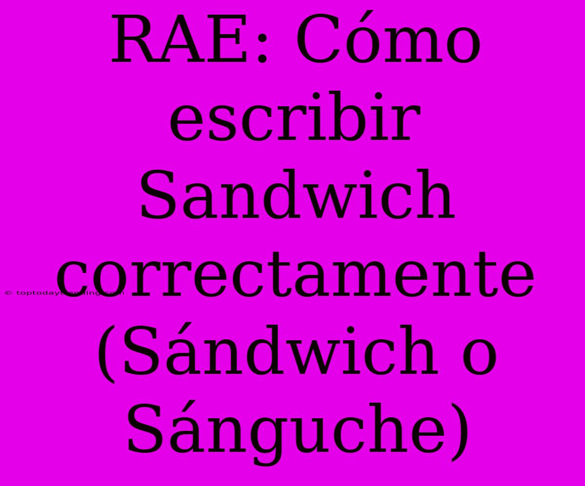 RAE: Cómo Escribir Sandwich Correctamente (Sándwich O Sánguche)