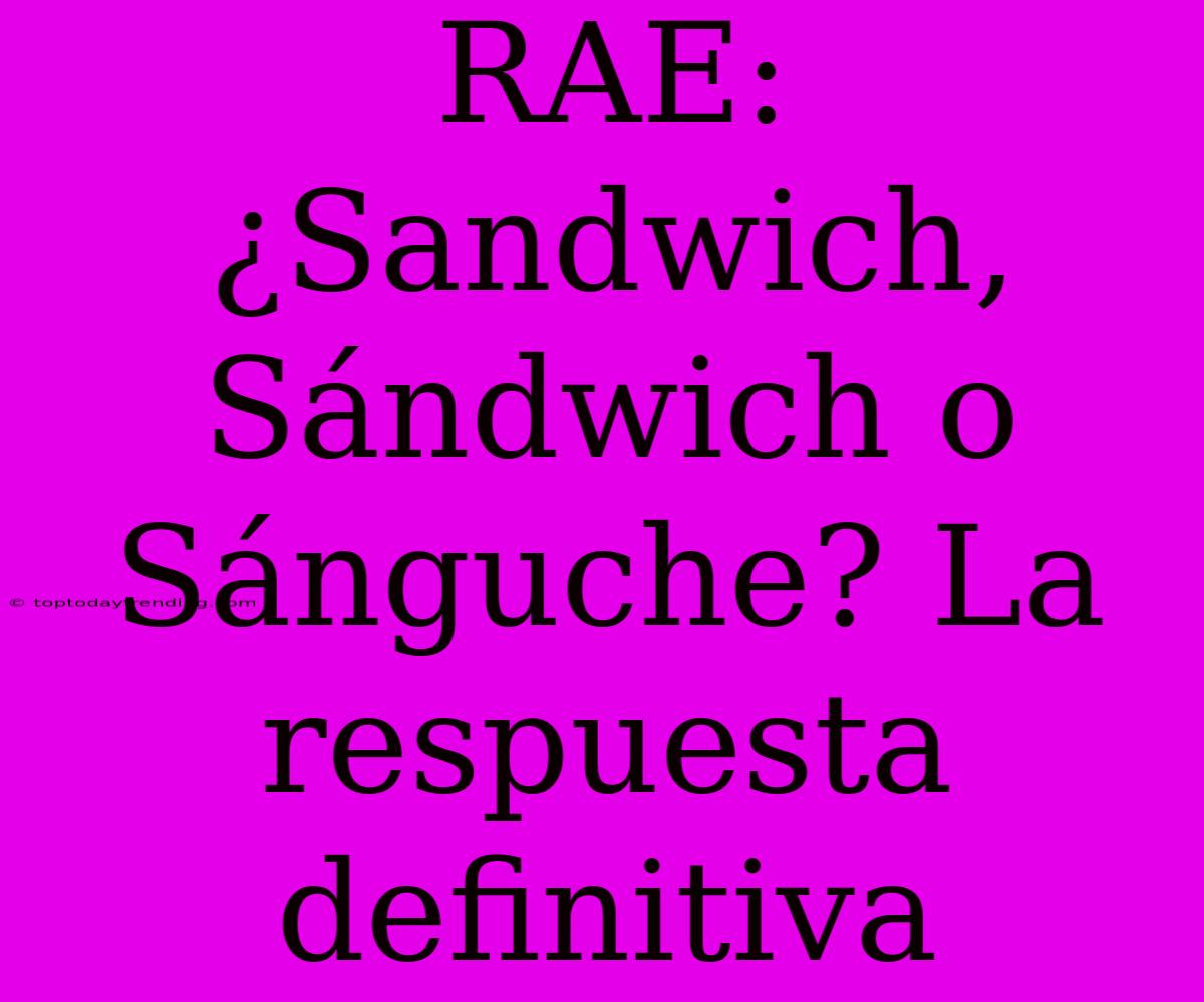 RAE: ¿Sandwich, Sándwich O Sánguche? La Respuesta Definitiva