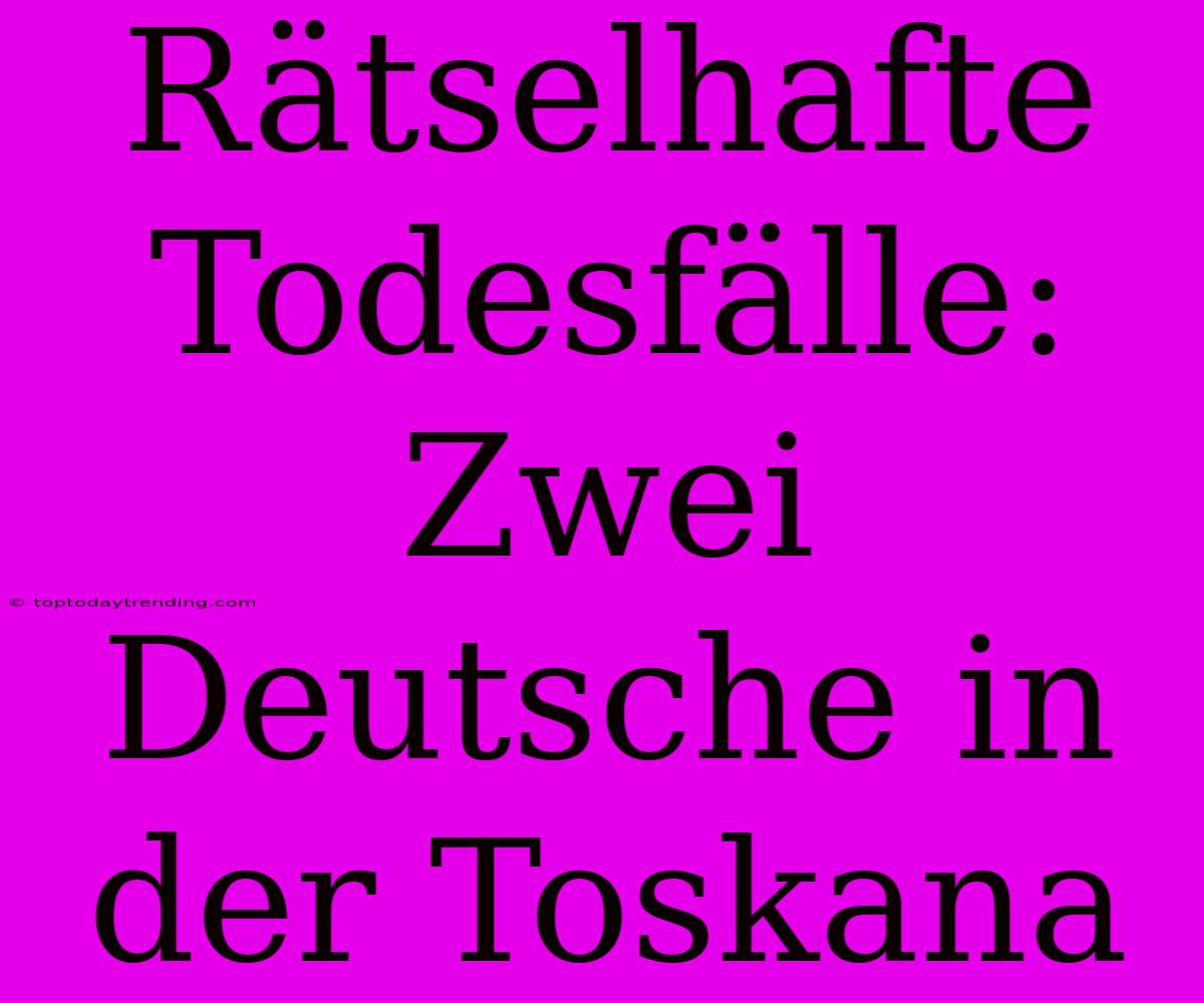 Rätselhafte Todesfälle: Zwei Deutsche In Der Toskana