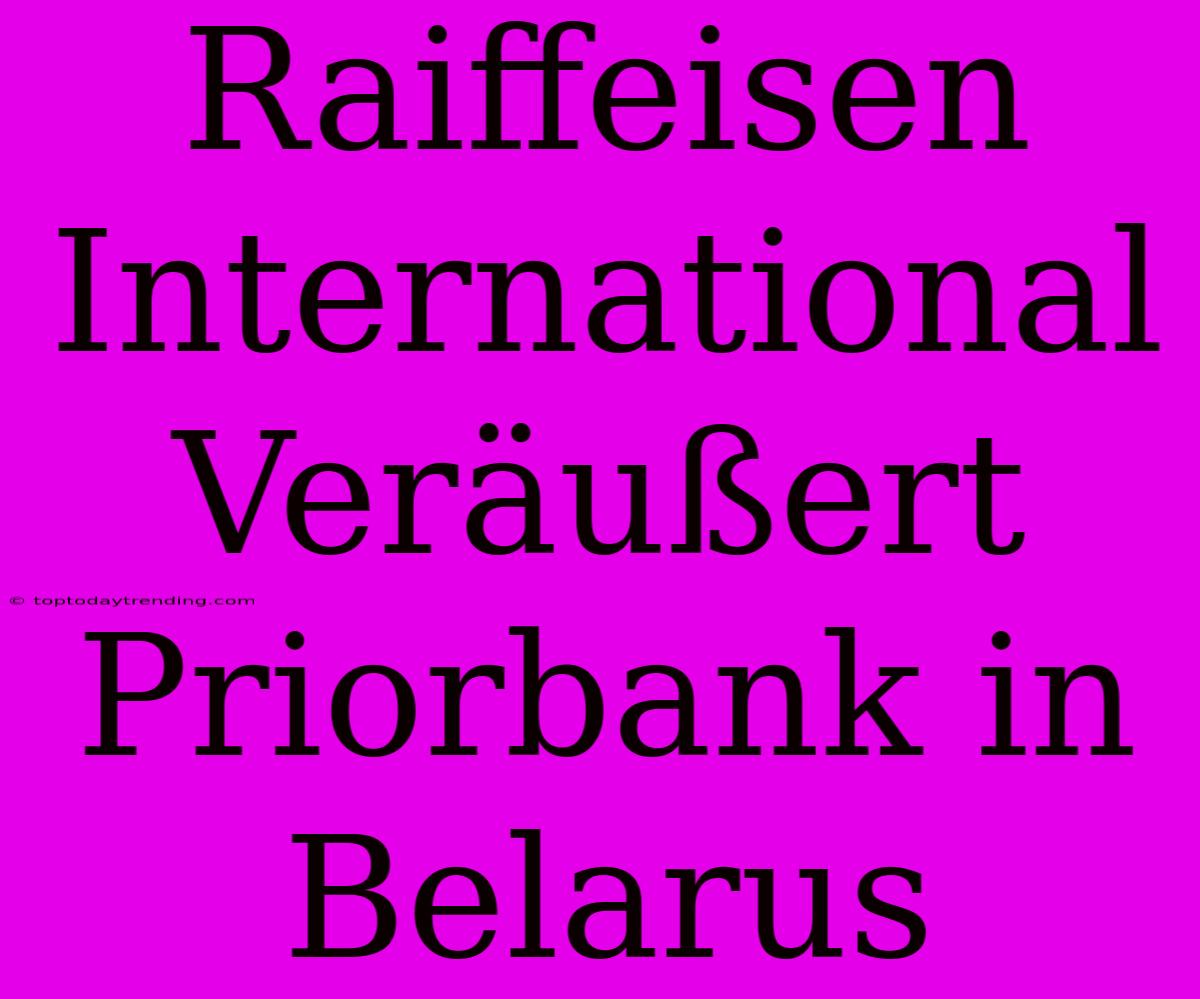 Raiffeisen International Veräußert Priorbank In Belarus