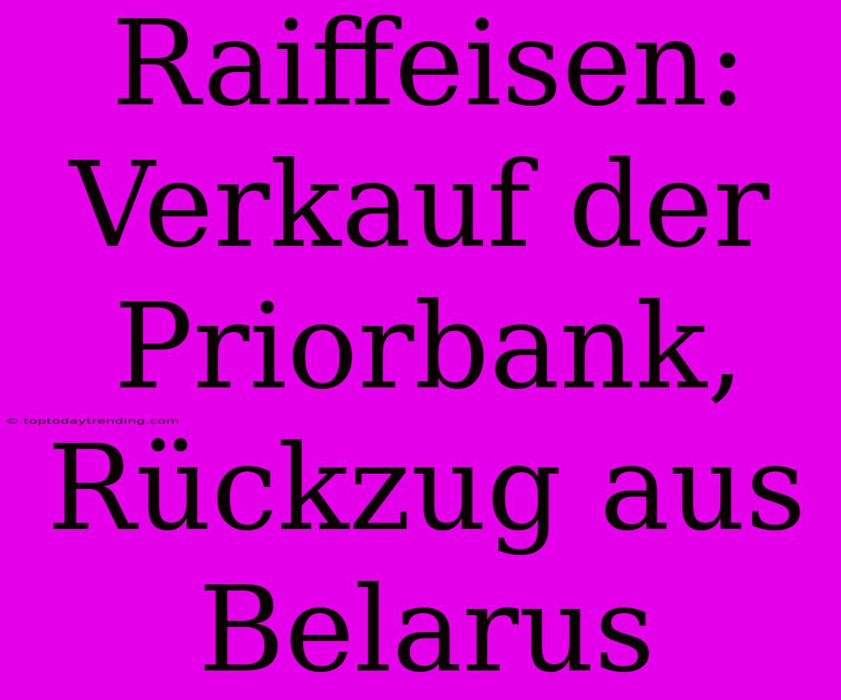 Raiffeisen: Verkauf Der Priorbank, Rückzug Aus Belarus