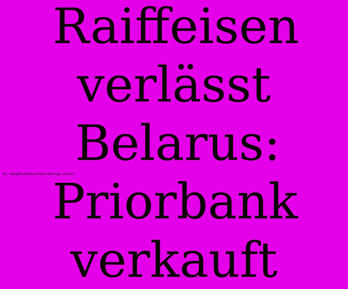 Raiffeisen Verlässt Belarus: Priorbank Verkauft