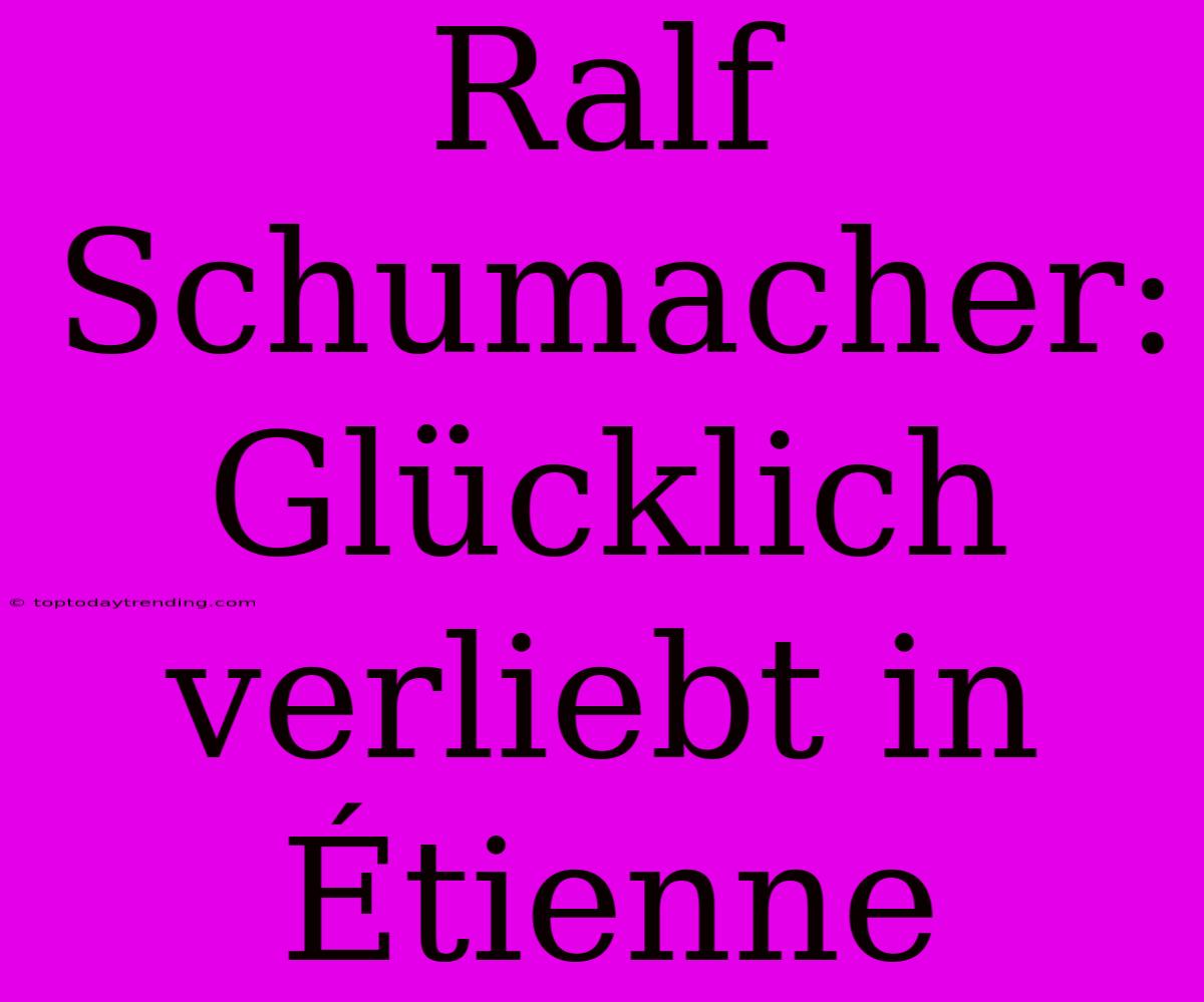 Ralf Schumacher:  Glücklich Verliebt In Étienne