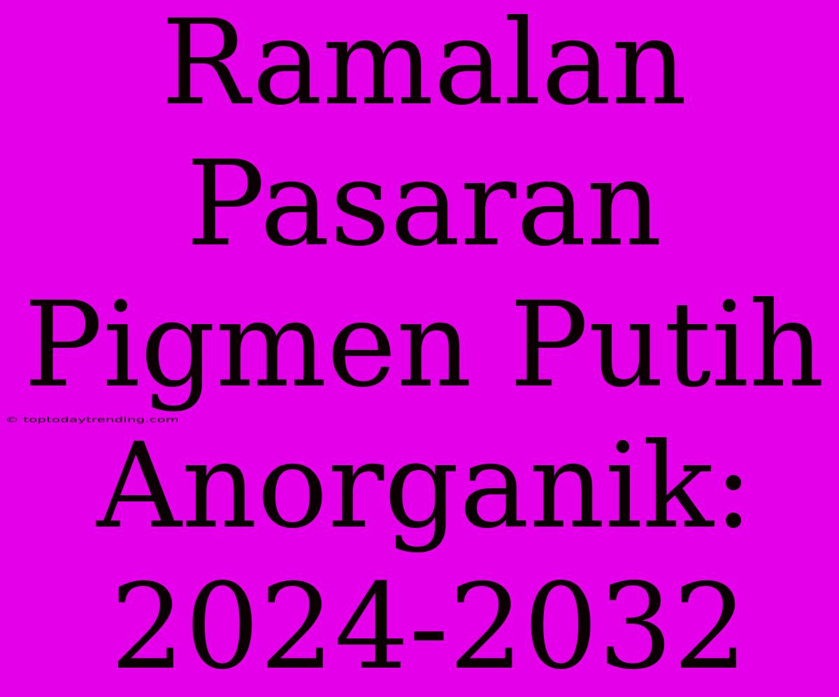 Ramalan Pasaran Pigmen Putih Anorganik: 2024-2032