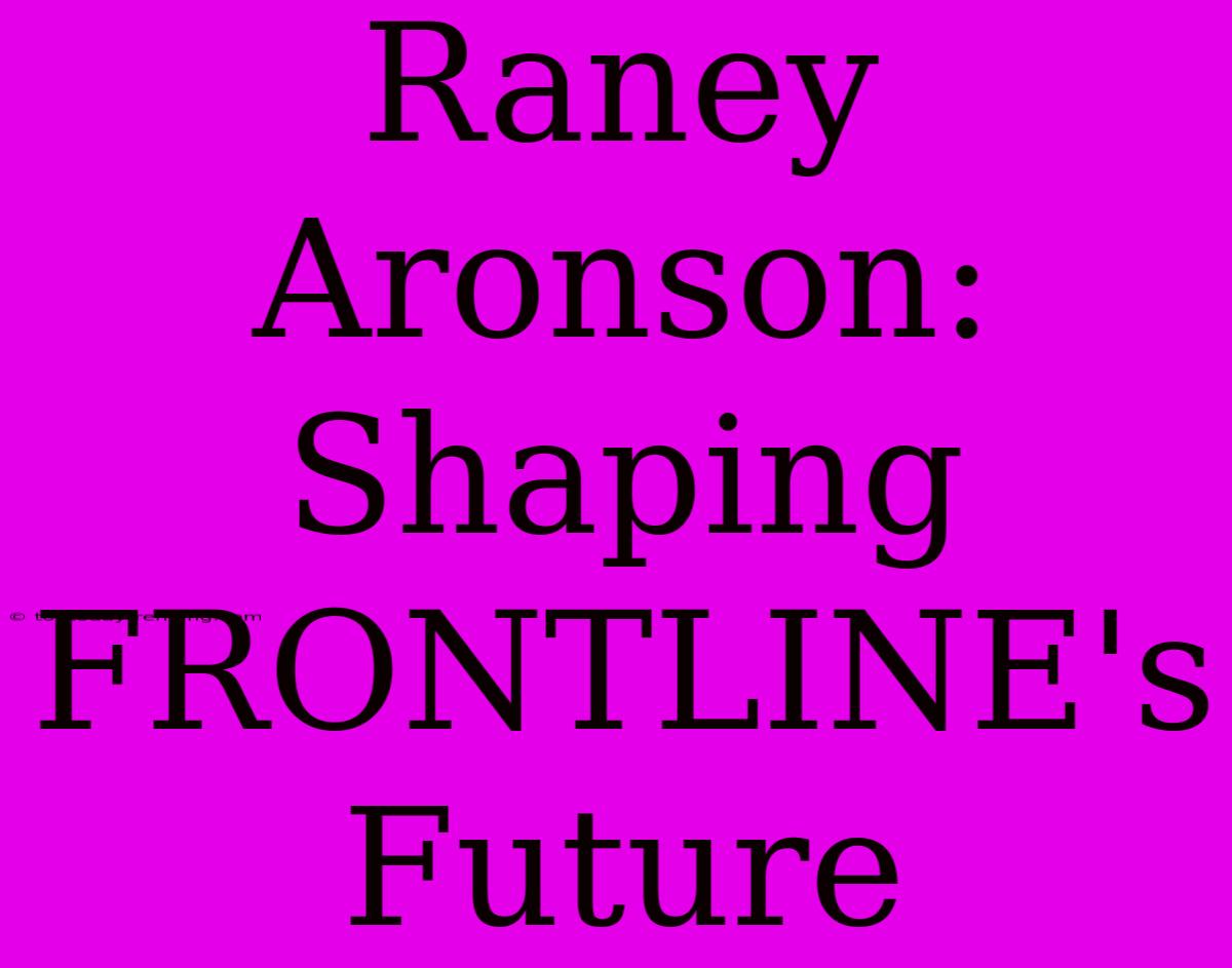 Raney Aronson: Shaping FRONTLINE's Future