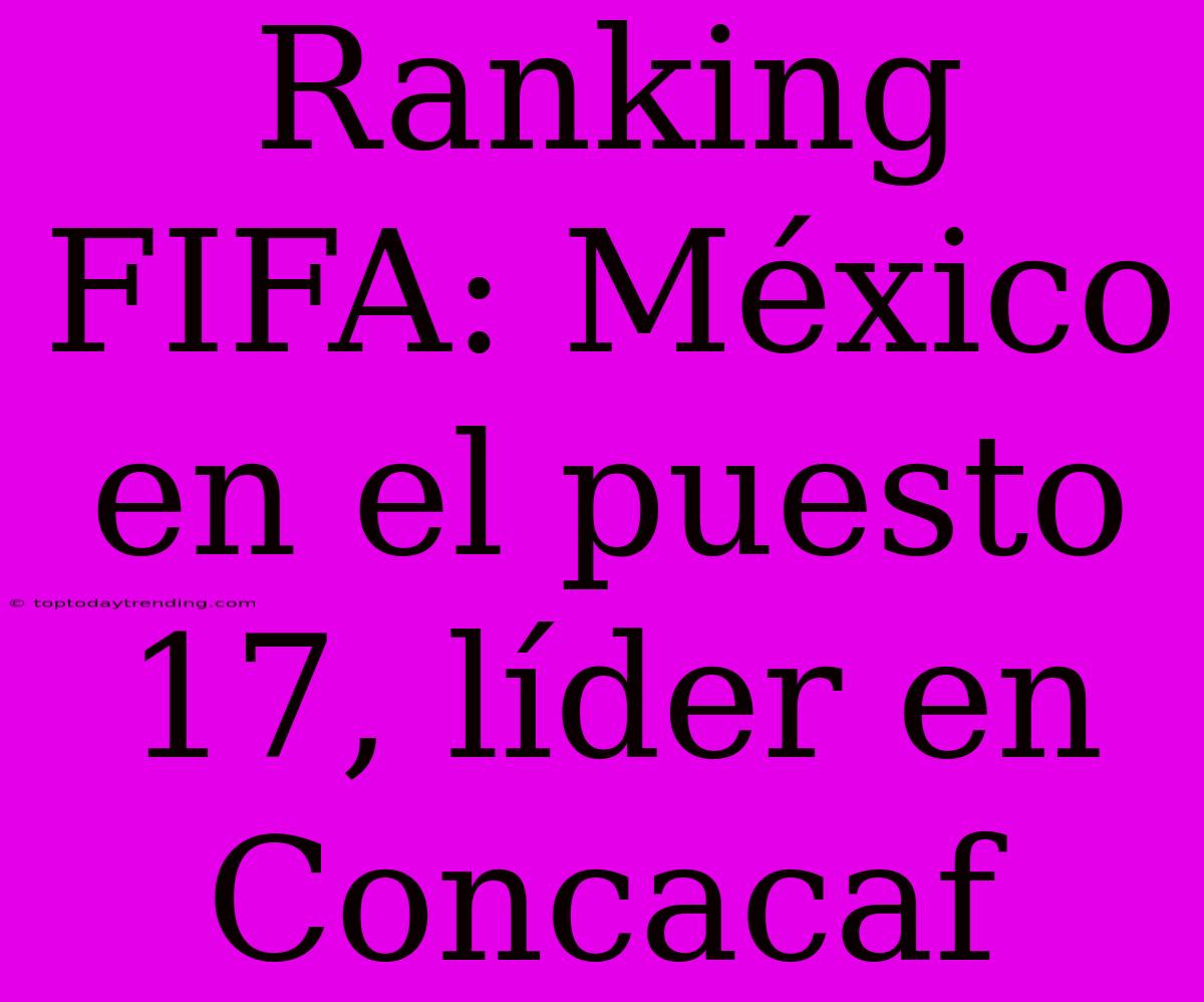 Ranking FIFA: México En El Puesto 17, Líder En Concacaf