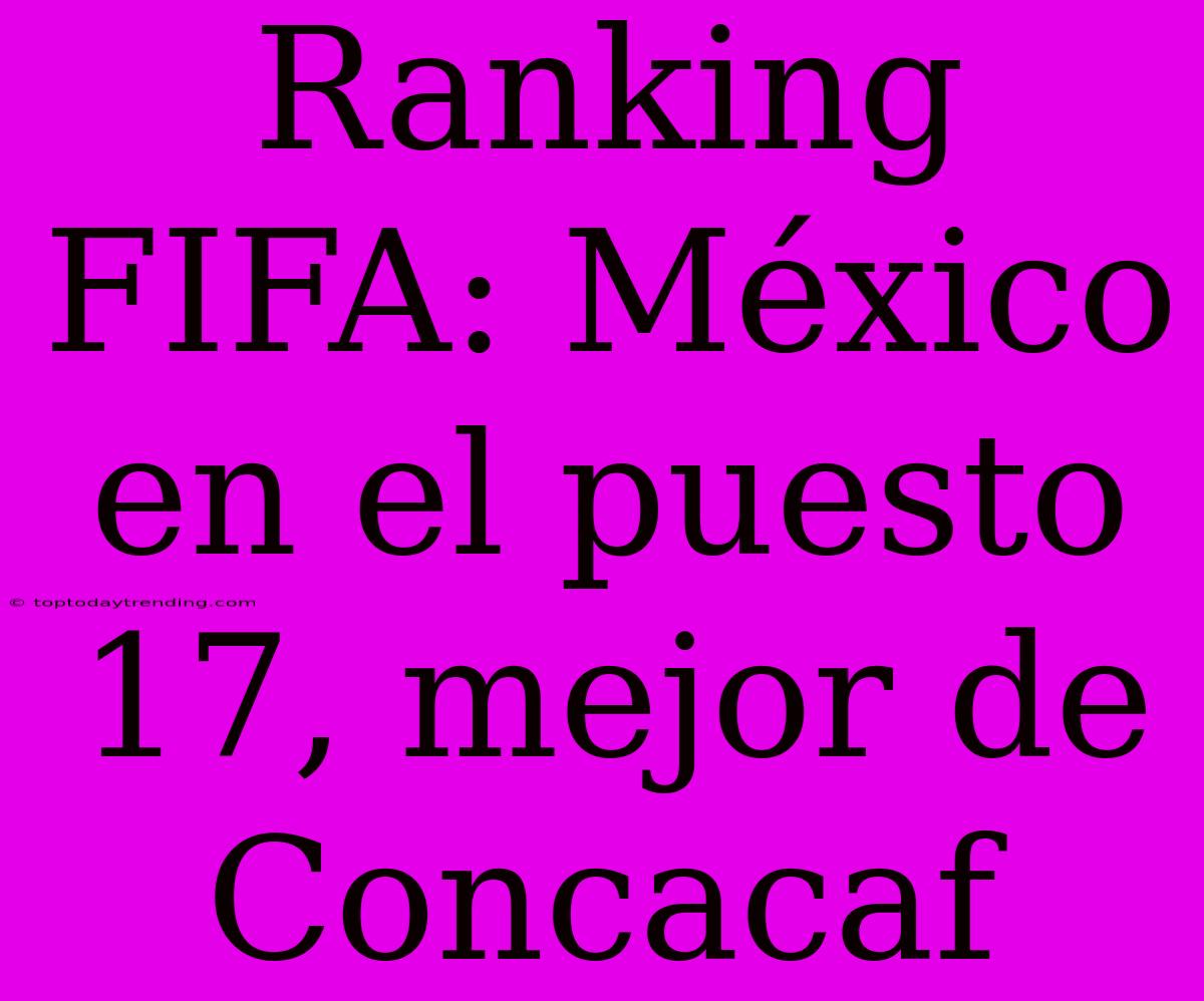 Ranking FIFA: México En El Puesto 17, Mejor De Concacaf