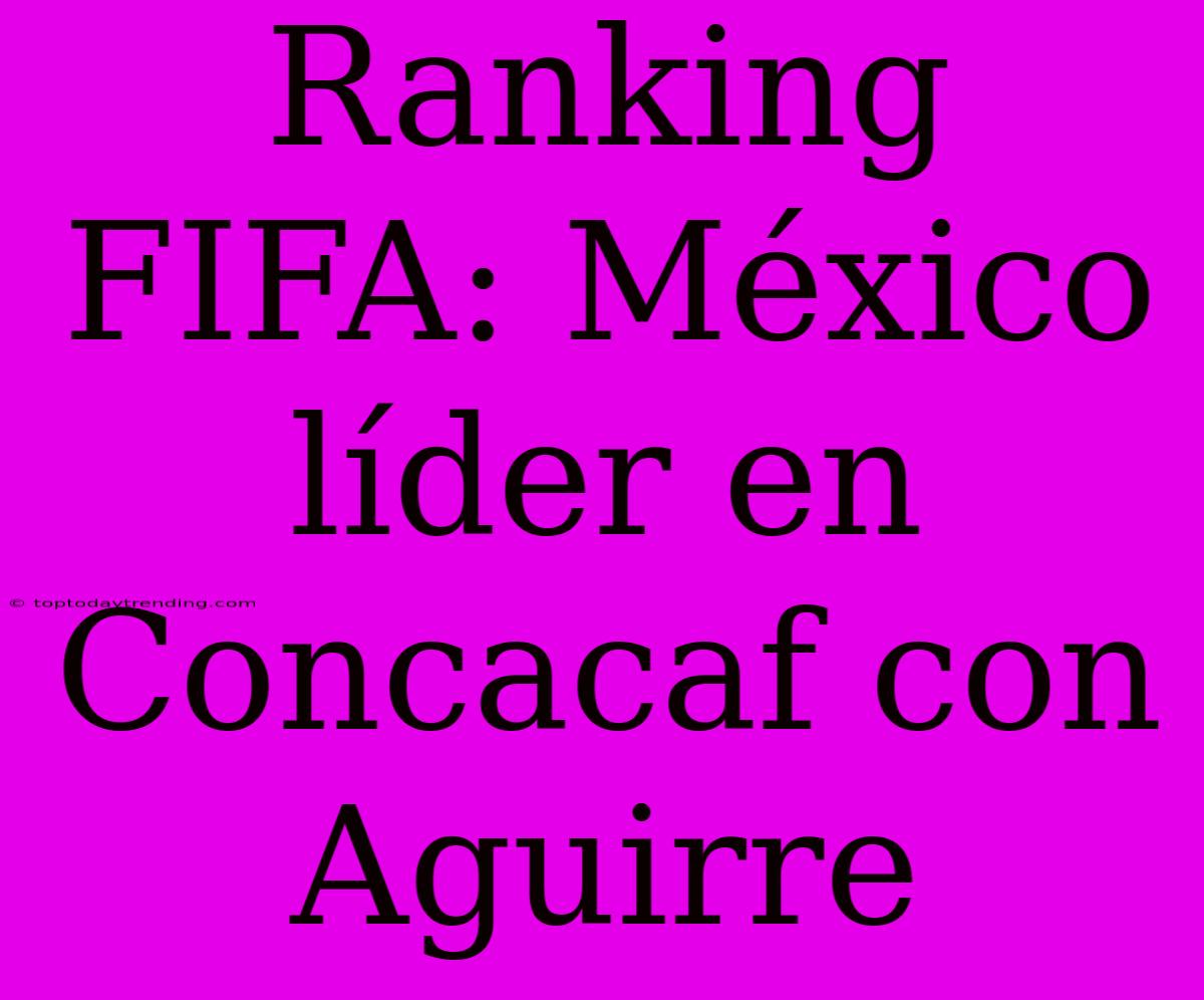 Ranking FIFA: México Líder En Concacaf Con Aguirre