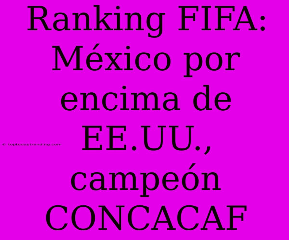 Ranking FIFA: México Por Encima De EE.UU., Campeón CONCACAF