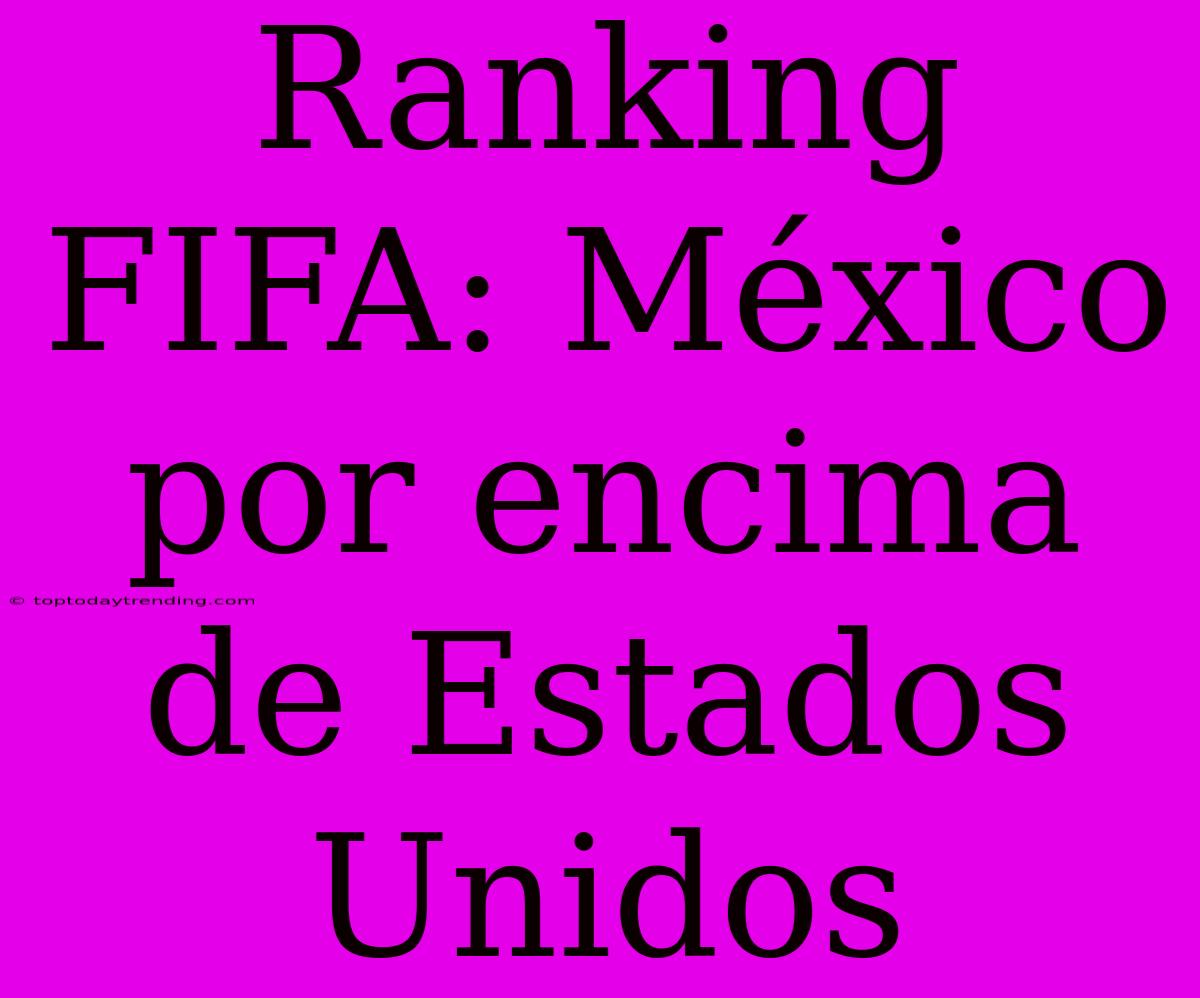 Ranking FIFA: México Por Encima De Estados Unidos