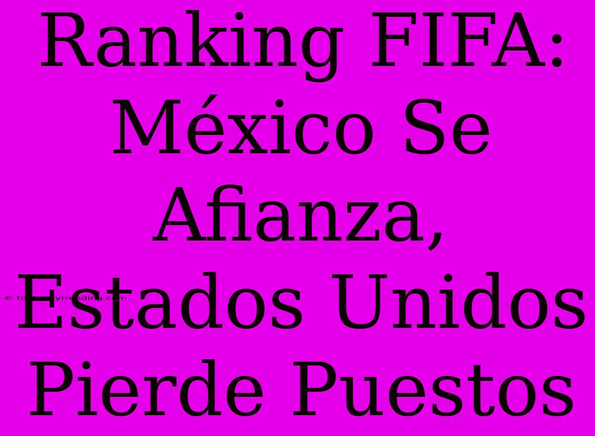 Ranking FIFA: México Se Afianza, Estados Unidos Pierde Puestos