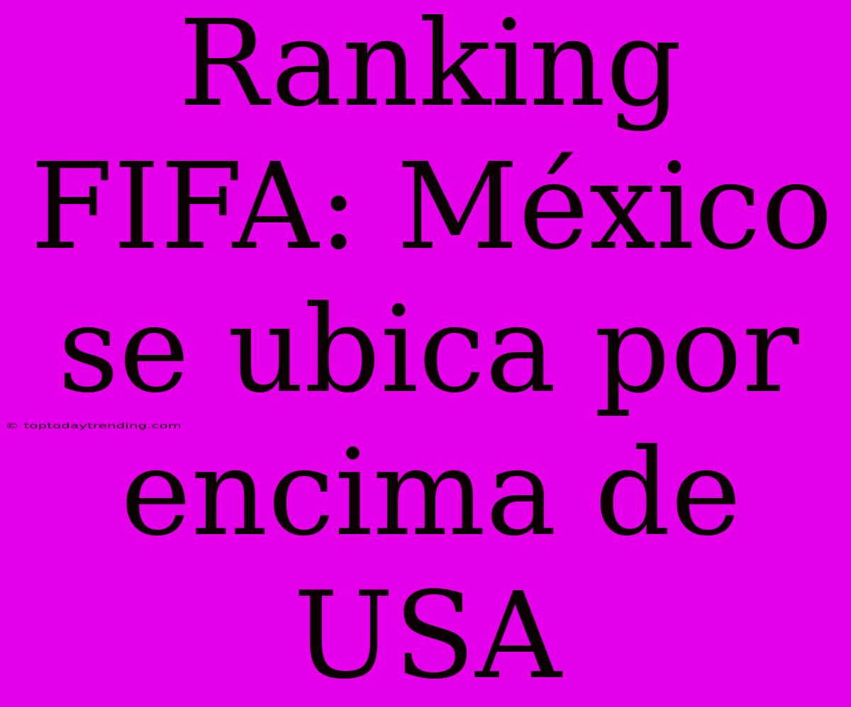 Ranking FIFA: México Se Ubica Por Encima De USA