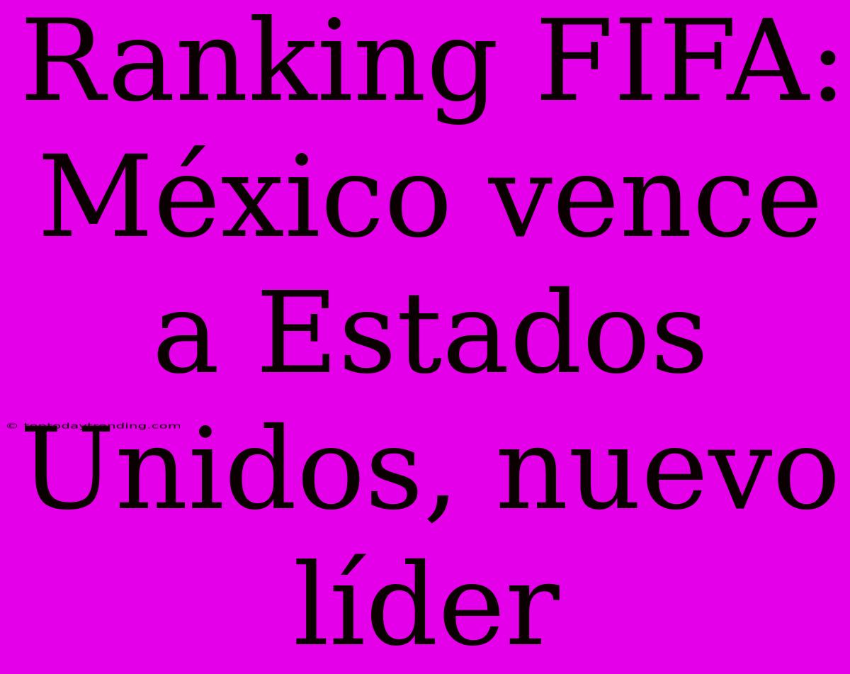 Ranking FIFA: México Vence A Estados Unidos, Nuevo Líder