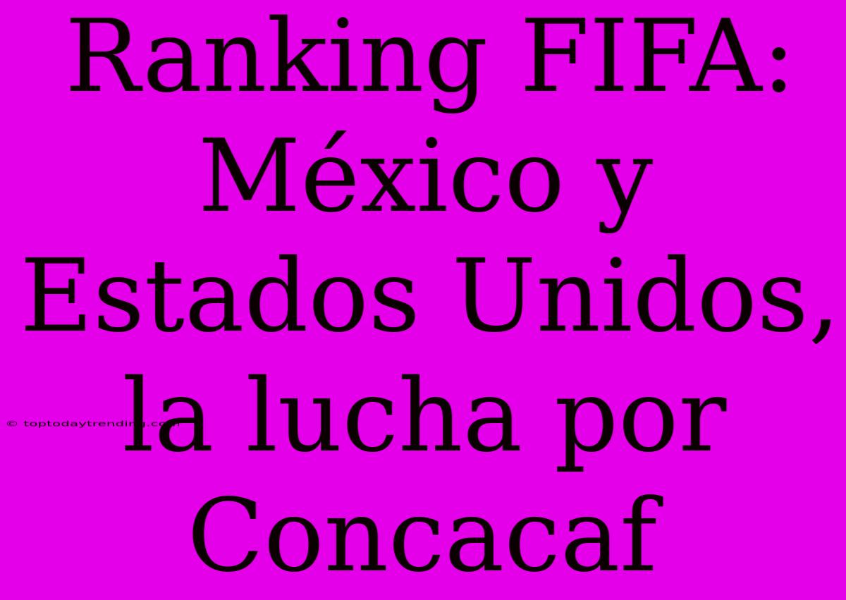 Ranking FIFA: México Y Estados Unidos, La Lucha Por Concacaf