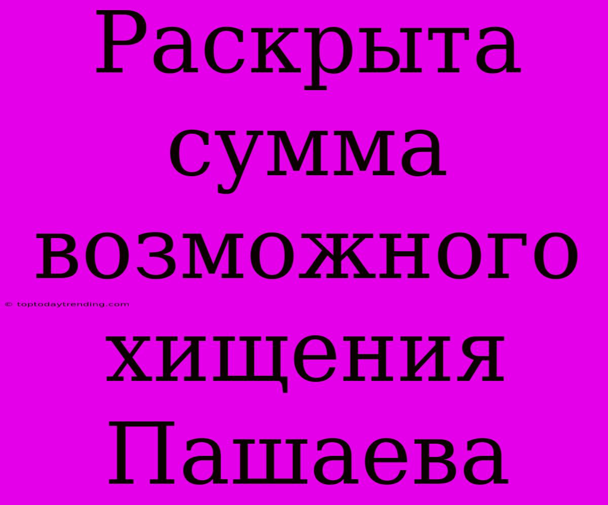 Раскрыта Сумма Возможного Хищения Пашаева